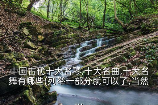 中国古代十大名琴,十大名曲,十大名舞有哪些(列举一部分就可以了,当然...