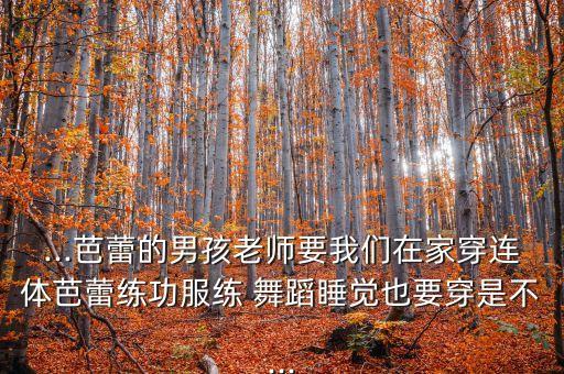 ...芭蕾的男孩老师要我们在家穿连体芭蕾练功服练 舞蹈睡觉也要穿是不...