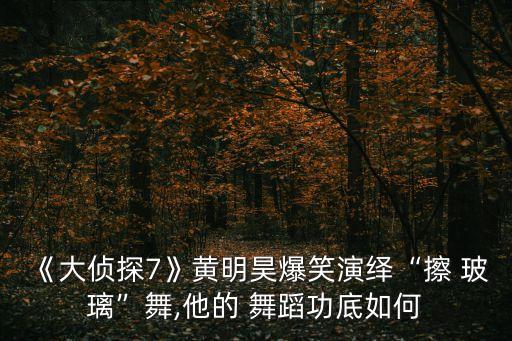 《大侦探7》黄明昊爆笑演绎“擦 玻璃”舞,他的 舞蹈功底如何