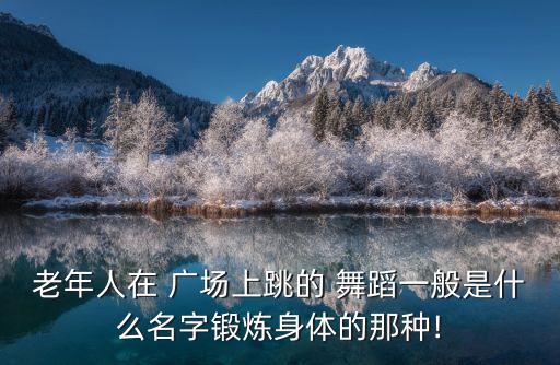 老年人在 广场上跳的 舞蹈一般是什么名字锻炼身体的那种!
