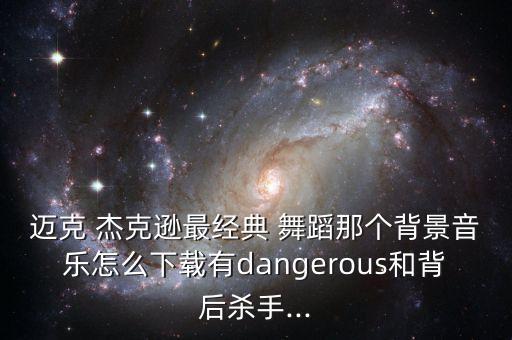 迈克 杰克逊最经典 舞蹈那个背景音乐怎么下载有dangerous和背后杀手...