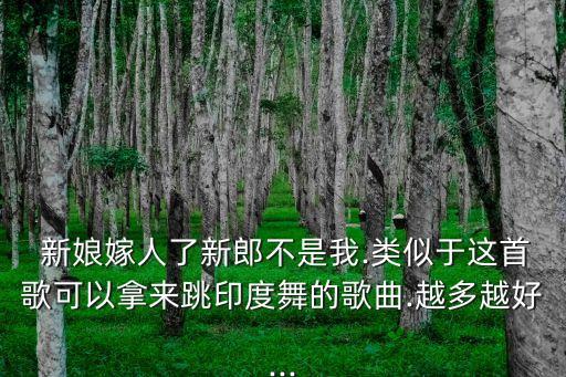  新娘嫁人了新郎不是我.类似于这首歌可以拿来跳印度舞的歌曲.越多越好...
