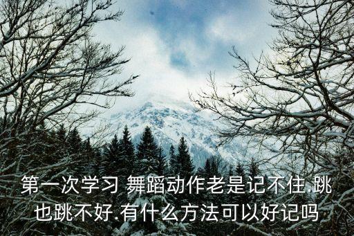 第一次学习 舞蹈动作老是记不住.跳也跳不好.有什么方法可以好记吗