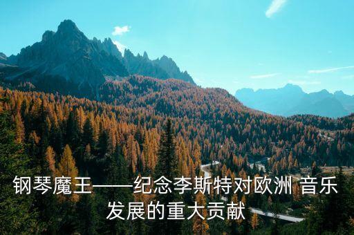 钢琴魔王——纪念李斯特对欧洲 音乐发展的重大贡献
