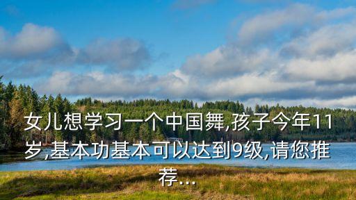 女儿想学习一个中国舞,孩子今年11岁,基本功基本可以达到9级,请您推荐...
