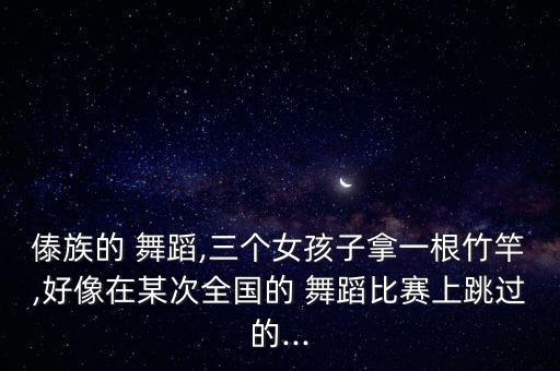 傣族的 舞蹈,三个女孩子拿一根竹竿,好像在某次全国的 舞蹈比赛上跳过的...