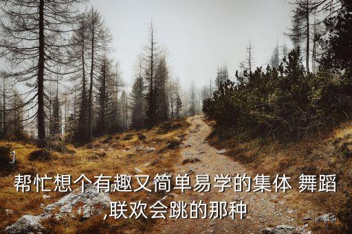 帮忙想个有趣又简单易学的集体 舞蹈,联欢会跳的那种
