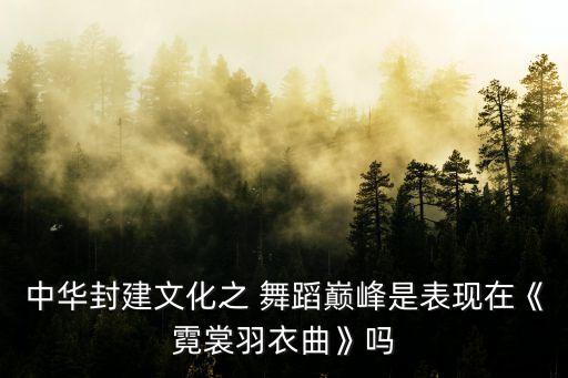 中华封建文化之 舞蹈巅峰是表现在《霓裳羽衣曲》吗