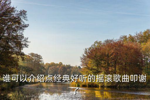 谁可以介绍点经典好听的摇滚歌曲叩谢了