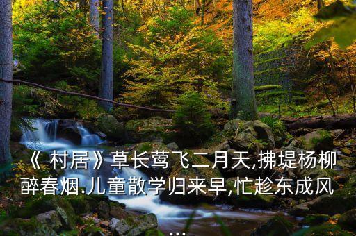 《 村居》草长莺飞二月天,拂堤杨柳醉春烟.儿童散学归来早,忙趁东成风...