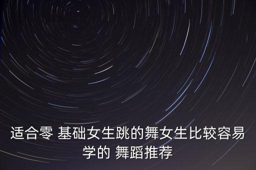 适合零 基础女生跳的舞女生比较容易学的 舞蹈推荐