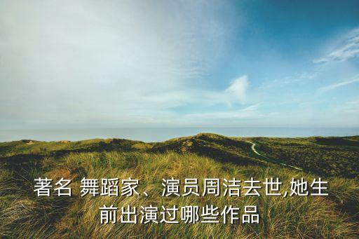  著名 舞蹈家、演员周洁去世,她生前出演过哪些作品