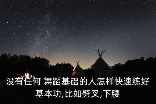 没有任何 舞蹈基础的人怎样快速练好基本功,比如劈叉,下腰