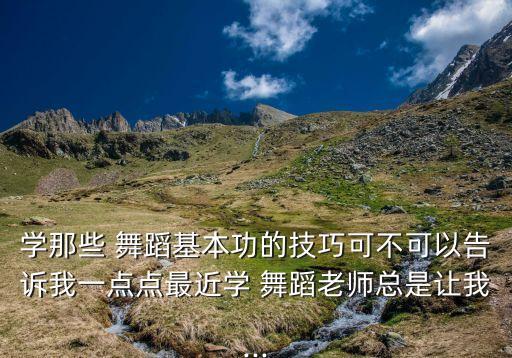 学那些 舞蹈基本功的技巧可不可以告诉我一点点最近学 舞蹈老师总是让我...