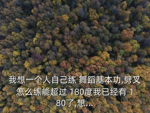 我想一个人自己练 舞蹈基本功,劈叉怎么练能超过 180度我已经有 180了,想...