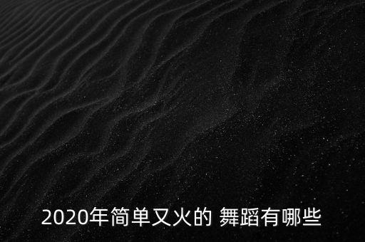 2020年简单又火的 舞蹈有哪些