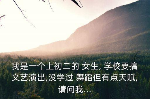 我是一个上初二的 女生, 学校要搞文艺演出,没学过 舞蹈但有点天赋,请问我...
