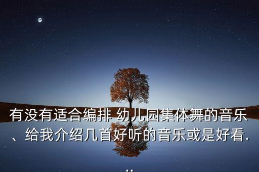 有没有适合编排 幼儿园集体舞的音乐、给我介绍几首好听的音乐或是好看...