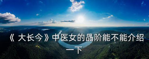 《 大长今》中医女的品阶能不能介绍一下