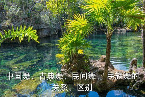 中国舞、古典舞、民间舞、 民族舞的关系、区别