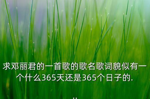 求邓丽君的一首歌的歌名歌词貌似有一个什么365天还是365个日子的...