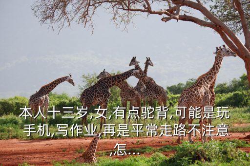 本人十三岁,女,有点驼背,可能是玩 手机,写作业,再是平常走路不注意,怎...