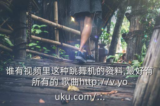 谁有视频里这种跳舞机的资料,最好有所有的 歌曲http://v.youku.com/...