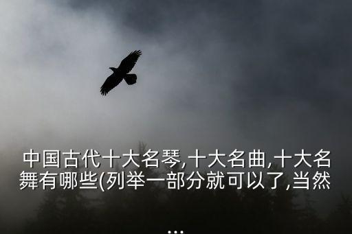 中国古代十大名琴,十大名曲,十大名舞有哪些(列举一部分就可以了,当然...
