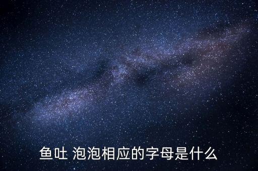 鱼吐 泡泡相应的字母是什么