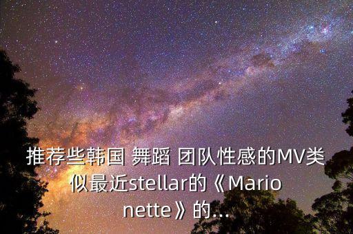 推荐些韩国 舞蹈 团队性感的MV类似最近stellar的《Marionette》的...