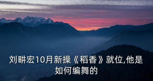 刘畊宏10月新操《稻香》就位,他是如何编舞的