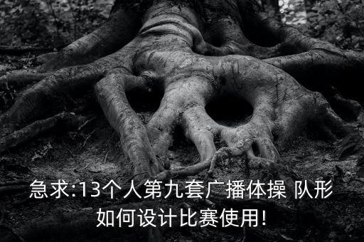急求:13个人第九套广播体操 队形如何设计比赛使用!