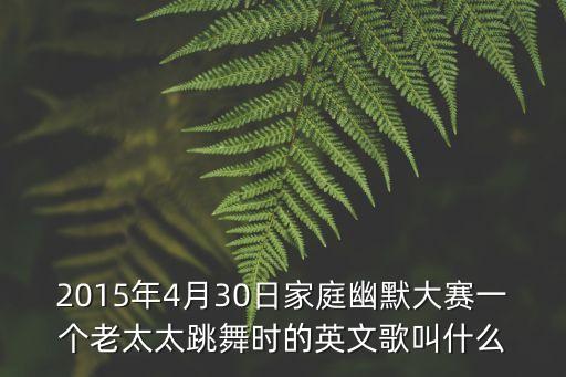 2015年4月30日家庭幽默大赛一个老太太跳舞时的英文歌叫什么