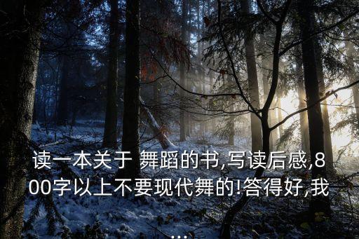 读一本关于 舞蹈的书,写读后感,800字以上不要现代舞的!答得好,我...