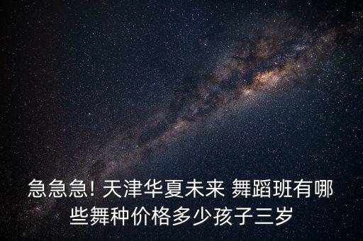 急急急! 天津华夏未来 舞蹈班有哪些舞种价格多少孩子三岁