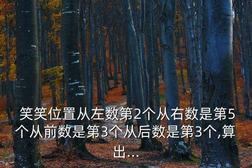  笑笑位置从左数第2个从右数是第5个从前数是第3个从后数是第3个,算出...