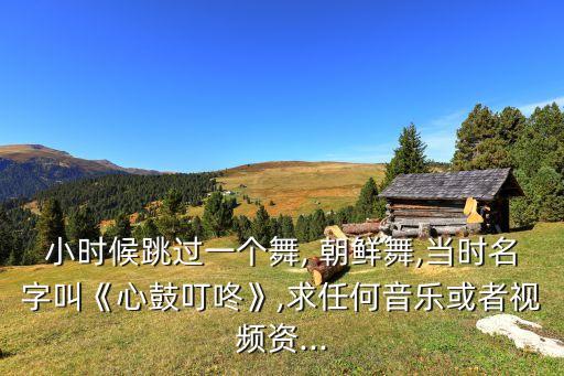 小时候跳过一个舞, 朝鲜舞,当时名字叫《心鼓叮咚》,求任何音乐或者视频资...