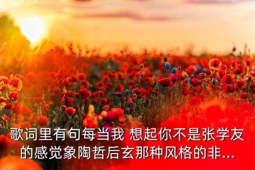歌词里有句每当我 想起你不是张学友的感觉象陶哲后玄那种风格的非...