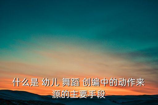 什么是 幼儿 舞蹈 创编中的动作来源的主要手段