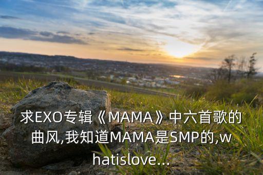 求EXO专辑《MAMA》中六首歌的曲风,我知道MAMA是SMP的,whatislove...