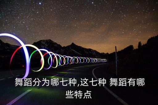 舞蹈分为哪七种,这七种 舞蹈有哪些特点