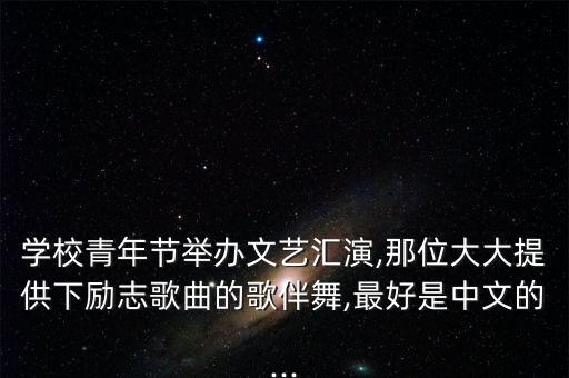 学校青年节举办文艺汇演,那位大大提供下励志歌曲的歌伴舞,最好是中文的...