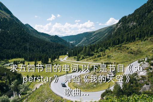求五四节目的串词,以下是节目《superstar》 舞蹈《我的天空》歌曲...