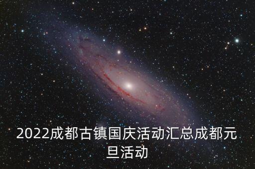 2022成都古镇国庆活动汇总成都元旦活动
