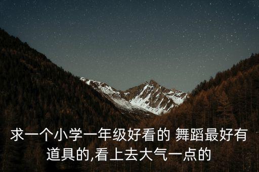 求一个小学一年级好看的 舞蹈最好有道具的,看上去大气一点的