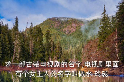 求一部古装电视剧的名字,电视剧里面有个女主人公名字叫做水 玲珑