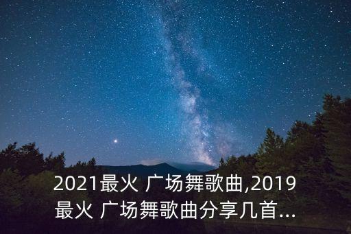 2021最火 广场舞歌曲,2019最火 广场舞歌曲分享几首…