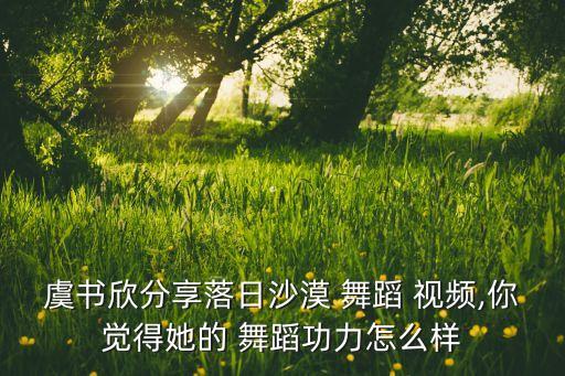 虞书欣分享落日沙漠 舞蹈 视频,你觉得她的 舞蹈功力怎么样