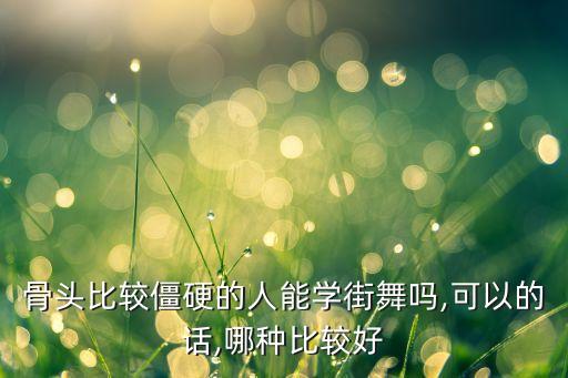 骨头比较僵硬的人能学街舞吗,可以的话,哪种比较好