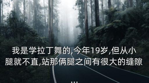 我是学拉丁舞的,今年19岁,但从小腿就不直,站那俩腿之间有很大的缝隙...